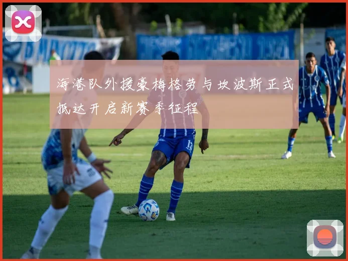 海港队外援豪梅格劳与坎波斯正式抵达开启新赛季征程